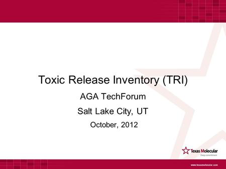 Toxic Release Inventory (TRI) AGA TechForum Salt Lake City, UT October, 2012 www.texasmolecular.com.