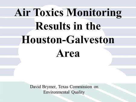 Air Toxics Monitoring Results in the Houston-Galveston Area David Brymer, Texas Commission on Environmental Quality.
