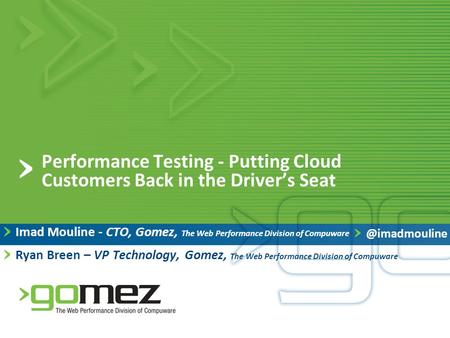 Performance Testing - Putting Cloud Customers Back in the Driver’s Seat Imad Mouline - CTO, Gomez, The Web Performance Division of Compuware Ryan Breen.