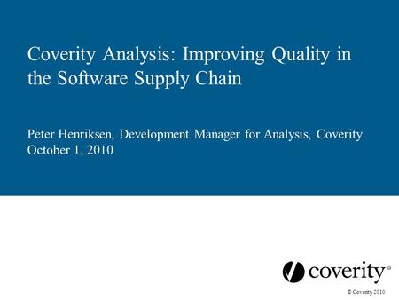 © Coverity 2010 Coverity Analysis: Improving Quality in the Software Supply Chain Peter Henriksen, Development Manager for Analysis, Coverity October 1,