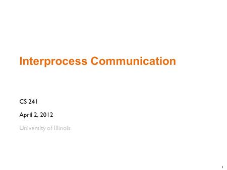 1 Interprocess Communication CS 241 April 2, 2012 University of Illinois.
