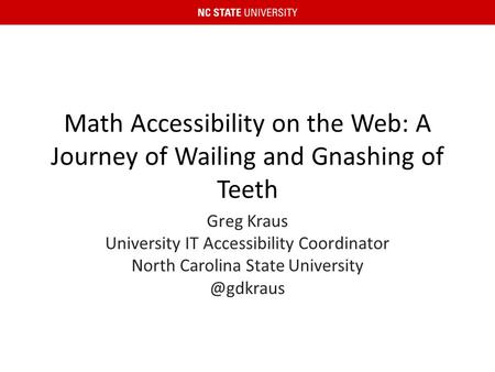 Math Accessibility on the Web: A Journey of Wailing and Gnashing of Teeth Greg Kraus University IT Accessibility Coordinator North Carolina State University.
