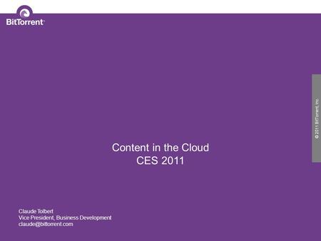 © 2010 BitTorrent, Inc. © 2011 BitTorrent, Inc. Content in the Cloud CES 2011 Claude Tolbert Vice President, Business Development