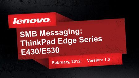 1© 2011 Lenovo Confidential. All rights reserved. SMB Messaging: ThinkPad Edge Series E430/E530 February, 2012. Version: 1.0.