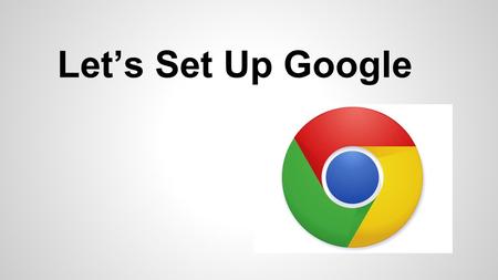 Let’s Set Up Google. Open your Google Chrome Browser.