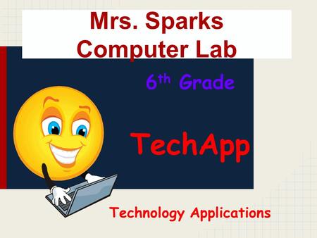 Mrs. Sparks Computer Lab 6 th Grade TechApp Technology Applications.