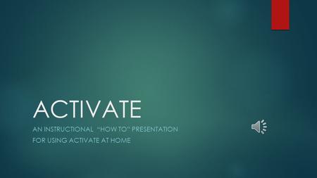 ACTIVATE AN INSTRUCTIONAL “HOW TO” PRESENTATION FOR USING ACTIVATE AT HOME.
