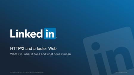 Traffic Infrastructure ©2013 LinkedIn Corporation. All Rights Reserved. HTTP/2 and a faster Web What it is, what it does and what does it mean.
