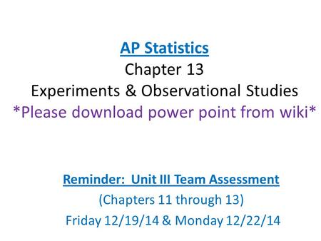 AP Statistics Chapter 13 Experiments & Observational Studies *Please download power point from wiki* Reminder: Unit III Team Assessment (Chapters 11 through.