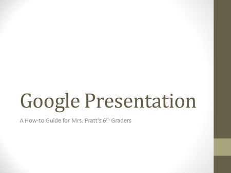 Google Presentation A How-to Guide for Mrs. Pratt’s 6 th Graders.