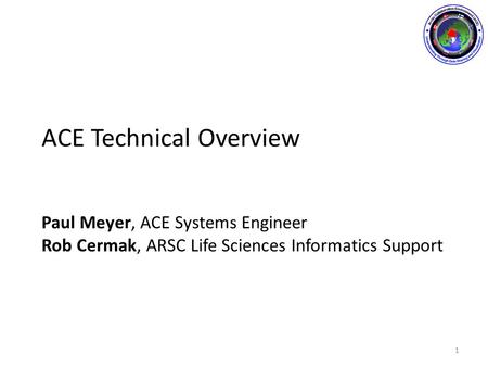 ACE Technical Overview Paul Meyer, ACE Systems Engineer Rob Cermak, ARSC Life Sciences Informatics Support 1.