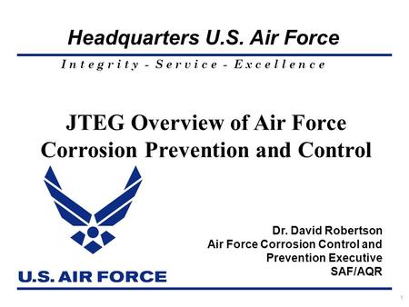 I n t e g r i t y - S e r v i c e - E x c e l l e n c e Headquarters U.S. Air Force 1 JTEG Overview of Air Force Corrosion Prevention and Control Dr. David.