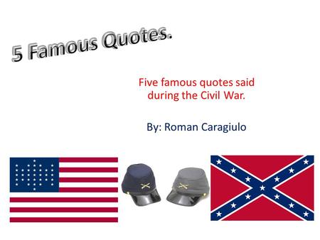 Five famous quotes said during the Civil War. By: Roman Caragiulo.