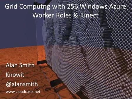 Alan Smith  Grid Computng with 256 Windows Azure Worker Roles & Kinect.