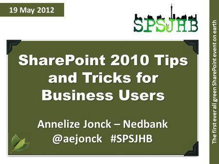 19 May 2012 SharePoint 2010 Tips and Tricks for Business Users Annelize Jonck – #SPSJHB The first ever all green SharePoint event on earth.