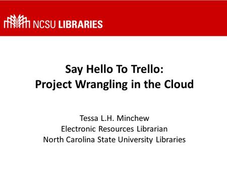 Say Hello To Trello: Project Wrangling in the Cloud Tessa L.H. Minchew Electronic Resources Librarian North Carolina State University Libraries.
