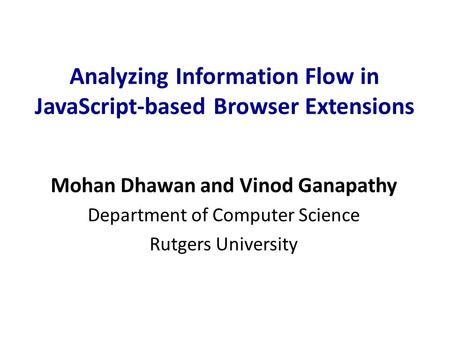 Analyzing Information Flow in JavaScript-based Browser Extensions Mohan Dhawan and Vinod Ganapathy Department of Computer Science Rutgers University.