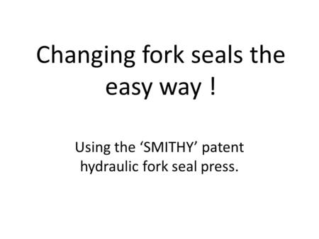 Changing fork seals the easy way ! Using the ‘SMITHY’ patent hydraulic fork seal press.