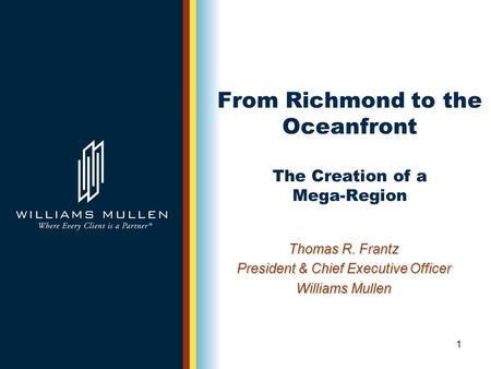 1 From Richmond to the Oceanfront The Creation of a Mega-Region Thomas R. Frantz President & Chief Executive Officer Williams Mullen.