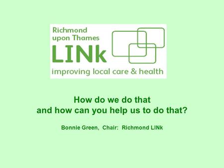 How do we do that and how can you help us to do that? Bonnie Green, Chair: Richmond LINk.