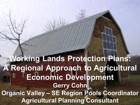 Working Lands Protection Plans: A Regional Approach to Agricultural Economic Development Gerry Cohn Organic Valley – SE Region Pools Coordinator Agricultural.