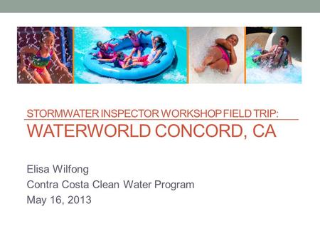 STORMWATER INSPECTOR WORKSHOP FIELD TRIP: WATERWORLD CONCORD, CA Elisa Wilfong Contra Costa Clean Water Program May 16, 2013.