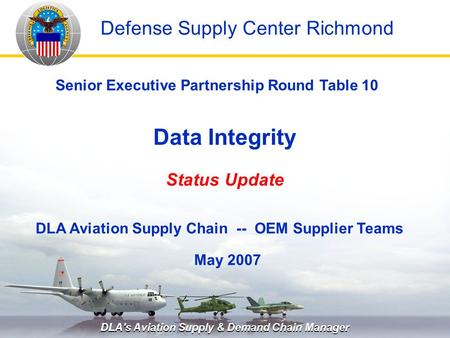 DLA's Aviation Supply & Demand Chain Manager Data Integrity Status Update May 2007 Senior Executive Partnership Round Table 10 DLA Aviation Supply Chain.
