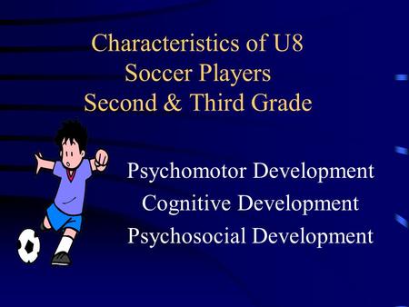 Characteristics of U8 Soccer Players Second & Third Grade Psychomotor Development Cognitive Development Psychosocial Development.