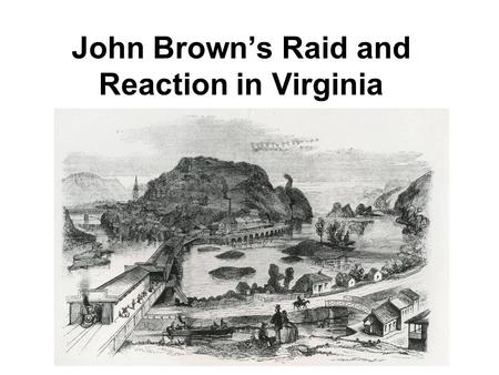 John Brown’s Raid and Reaction in Virginia. Who was John Brown? What happened at Harpers Ferry? What were some of the reactions to the raid at Harpers.