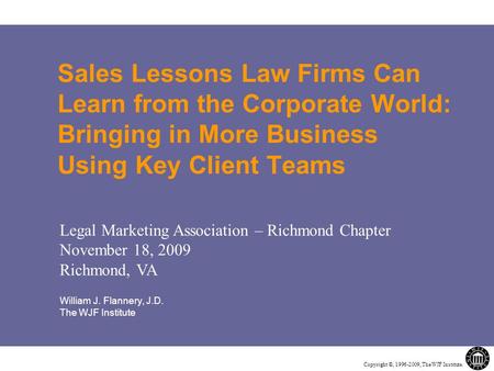 Copyright ©, 1996-2009, The WJF Institute. Sales Lessons Law Firms Can Learn from the Corporate World: Bringing in More Business Using Key Client Teams.