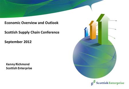 December 2010 Economic Overview and Outlook Scottish Supply Chain Conference September 2012 Kenny Richmond Scottish Enterprise.