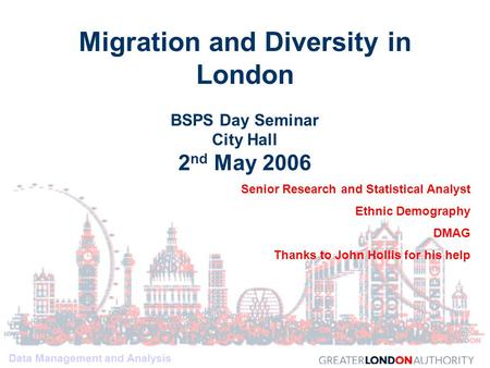Data Management and Analysis Migration and Diversity in London BSPS Day Seminar City Hall 2 nd May 2006 Senior Research and Statistical Analyst Ethnic.