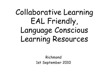 Collaborative Learning EAL Friendly, Language Conscious Learning Resources Richmond 1st September 2010.