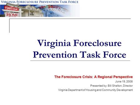 Virginia Foreclosure Prevention Task Force The Foreclosure Crisis: A Regional Perspective June 19, 2008 Presented by: Bill Shelton, Director Virginia Department.