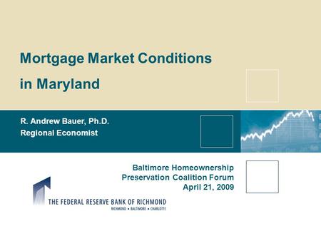Mortgage Market Conditions in Maryland R. Andrew Bauer, Ph.D. Regional Economist Baltimore Homeownership Preservation Coalition Forum April 21, 2009.