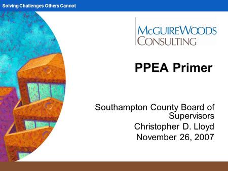 Solving Challenges Others Cannot PPEA Primer Southampton County Board of Supervisors Christopher D. Lloyd November 26, 2007.