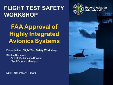 Presented to: By: Date: Federal Aviation Administration FLIGHT TEST SAFETY WORKSHOP Flight Test Safety Workshop Jim Richmond Aircraft Certification Service.