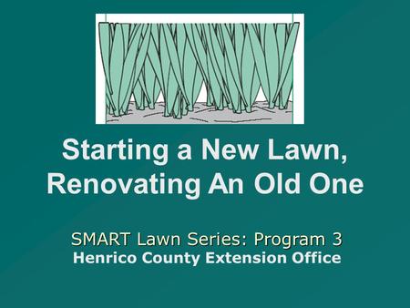 SMART Lawn Series: Program 3 SMART Lawn Series: Program 3 Henrico County Extension Office Starting a New Lawn, Renovating An Old One.