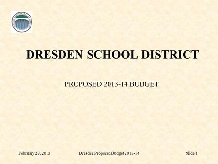 DRESDEN SCHOOL DISTRICT PROPOSED 2013-14 BUDGET February 28, 2013Dresden Proposed Budget 2013-14Slide 1.