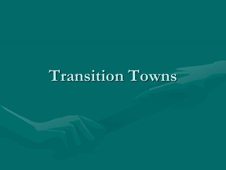 Transition Towns. What are Transition Towns? A way for us to build strong, local communities to create a future we want to live into.