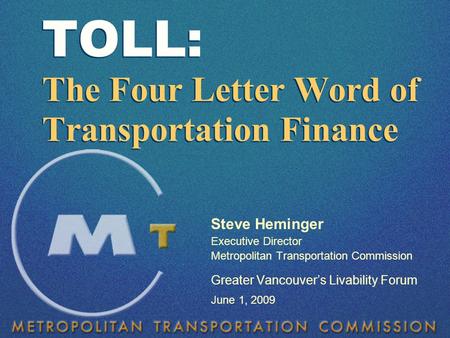 Steve Heminger Executive Director Metropolitan Transportation Commission Greater Vancouver’s Livability Forum June 1, 2009 TOLL: The Four Letter Word of.