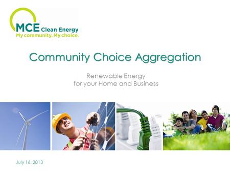 Community Choice Aggregation Renewable Energy for your Home and Business July 16, 2013.