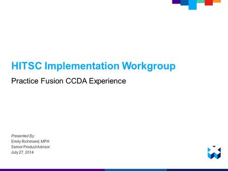 HITSC Implementation Workgroup Practice Fusion CCDA Experience Presented By: Emily Richmond, MPH Senior Product Advisor July 27, 2014.