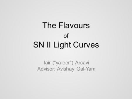 The Flavours of SN II Light Curves Iair (“ya-eer”) Arcavi Advisor: Avishay Gal-Yam.