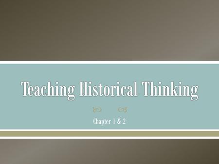  Chapter 1 & 2.   “…students learning history do not yet share the assumptions of historians. They think differently about text, sources, argument,