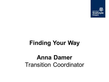 Finding Your Way Anna Damer Transition Coordinator.