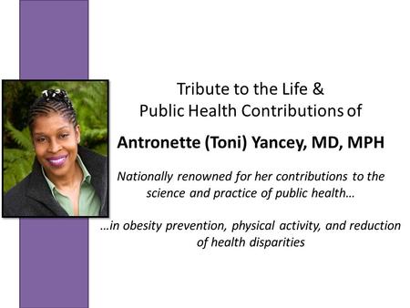 Tribute to the Life & Public Health Contributions of Antronette (Toni) Yancey, MD, MPH Nationally renowned for her contributions to the science and practice.