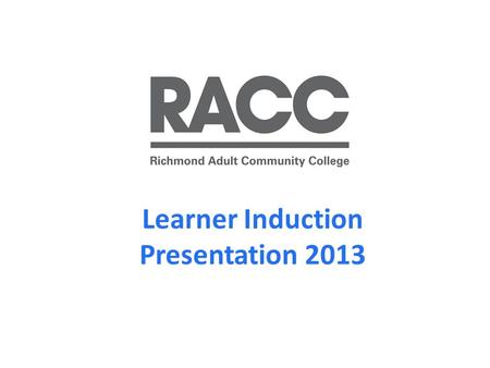Learner Induction Presentation 2013. Welcome to RACC RACC is an Outstanding college (Ofsted, May 2010 ) with a community of approximately 10,000 learners.