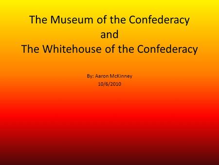 The Museum of the Confederacy and The Whitehouse of the Confederacy By: Aaron McKinney 10/6/2010.