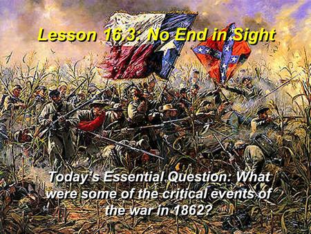 Lesson 16.3: No End in Sight Today’s Essential Question: What were some of the critical events of the war in 1862?
